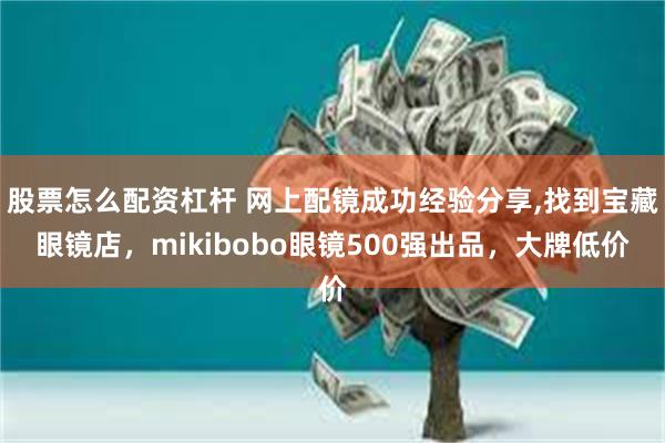 股票怎么配资杠杆 网上配镜成功经验分享,找到宝藏眼镜店，mikibobo眼镜500强出品，大牌低价