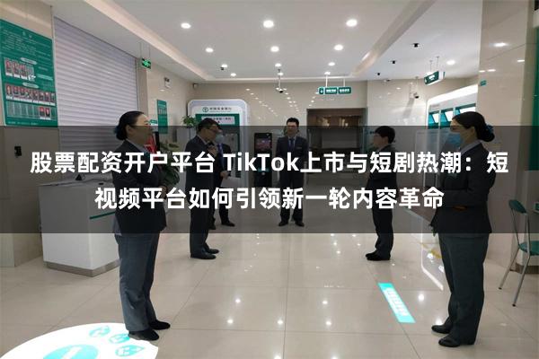 股票配资开户平台 TikTok上市与短剧热潮：短视频平台如何引领新一轮内容革命