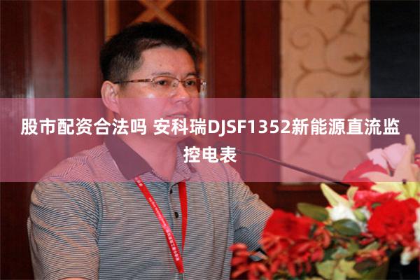 股市配资合法吗 安科瑞DJSF1352新能源直流监控电表