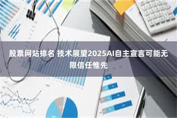 股票网站排名 技术展望2025AI自主宣言可能无限信任惟先