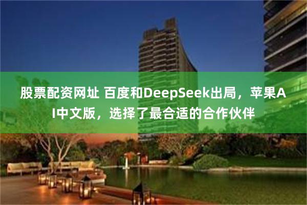 股票配资网址 百度和DeepSeek出局，苹果AI中文版，选择了最合适的合作伙伴