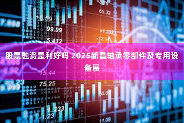 股票融资是利好吗 2025新昌轴承零部件及专用设备展