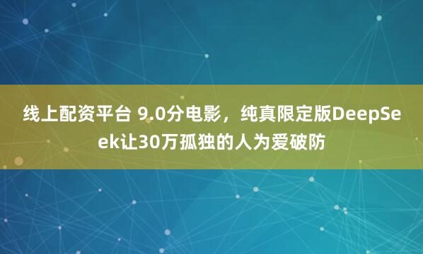 线上配资平台 9.0分电影，纯真限定版DeepSeek让30万孤独的人为爱破防