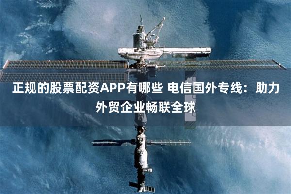 正规的股票配资APP有哪些 电信国外专线：助力外贸企业畅联全球