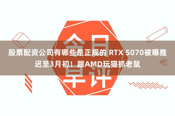 股票配资公司有哪些是正规的 RTX 5070被曝推迟至3月初！跟AMD玩猫抓老鼠