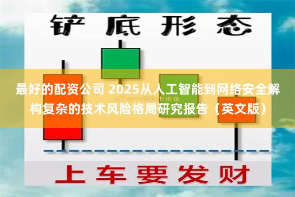 最好的配资公司 2025从人工智能到网络安全解构复杂的技术风险格局研究报告（英文版）