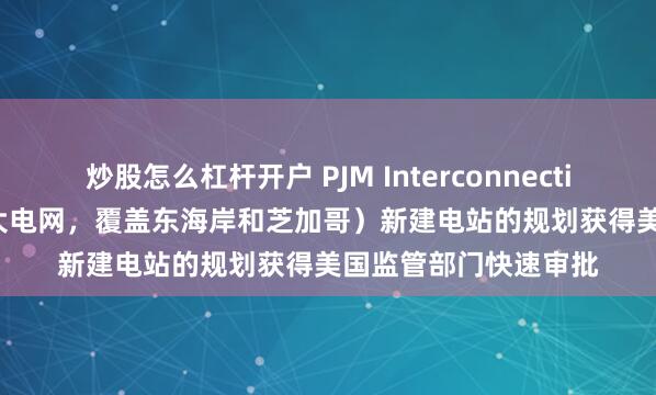 炒股怎么杠杆开户 PJM Interconnection LLC.（美国第一大电网，覆盖东海岸和芝加哥）新建电站的规划获得美国监管部门快速审批