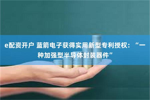 e配资开户 蓝箭电子获得实用新型专利授权：“一种加强型半导体封装器件”