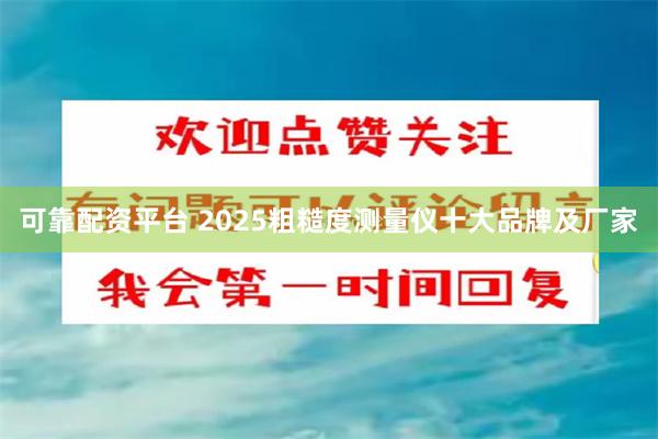 可靠配资平台 2025粗糙度测量仪十大品牌及厂家