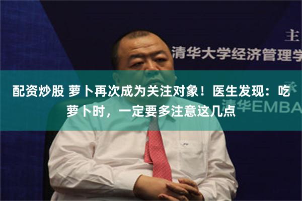 配资炒股 萝卜再次成为关注对象！医生发现：吃萝卜时，一定要多注意这几点