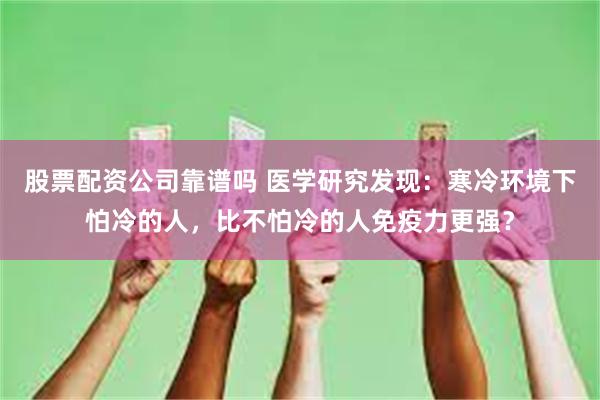 股票配资公司靠谱吗 医学研究发现：寒冷环境下怕冷的人，比不怕冷的人免疫力更强？