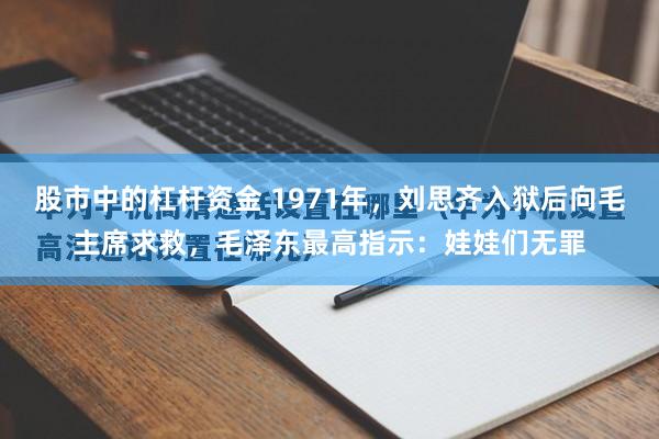 股市中的杠杆资金 1971年，刘思齐入狱后向毛主席求救，毛泽东最高指示：娃娃们无罪