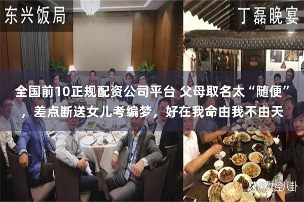 全国前10正规配资公司平台 父母取名太“随便”，差点断送女儿考编梦，好在我命由我不由天