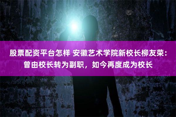 股票配资平台怎样 安徽艺术学院新校长柳友荣：曾由校长转为副职，如今再度成为校长