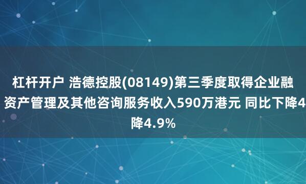 杠杆开户 浩德控股(08149)第三季度取得企业融资、资产管理及其他咨询服务收入590万港元 同比下降4.9%