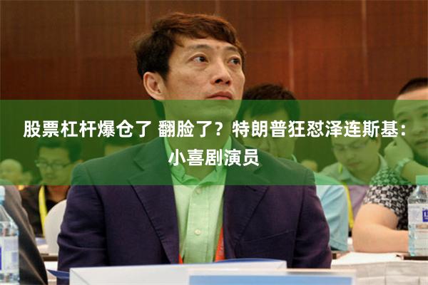 股票杠杆爆仓了 翻脸了？特朗普狂怼泽连斯基：小喜剧演员