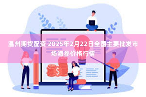 温州期货配资 2025年2月22日全国主要批发市场海参价格行情