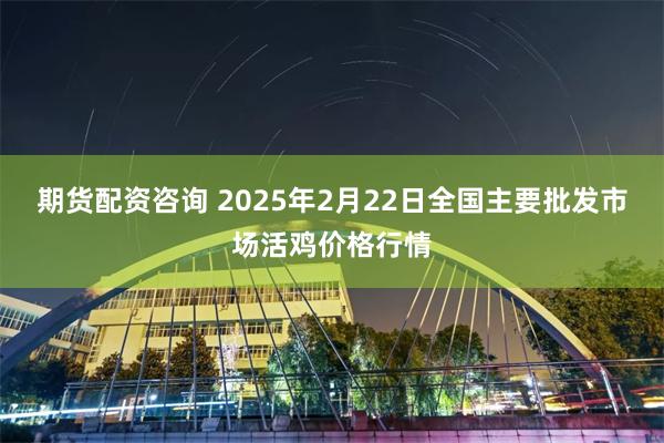 期货配资咨询 2025年2月22日全国主要批发市场活鸡价格行情