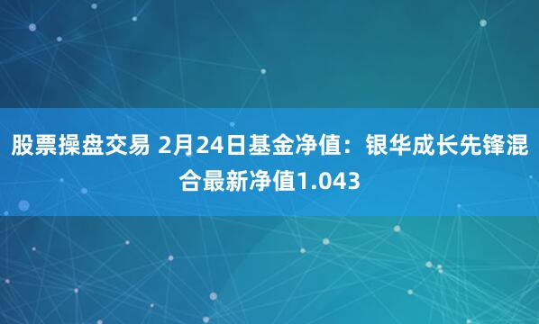 股票操盘交易 2月24日基金净值：银华成长先锋混合最新净值1.043