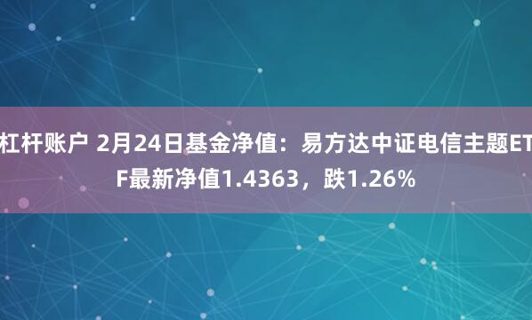 杠杆账户 2月24日基金净值：易方达中证电信主题ETF最新净值1.4363，跌1.26%