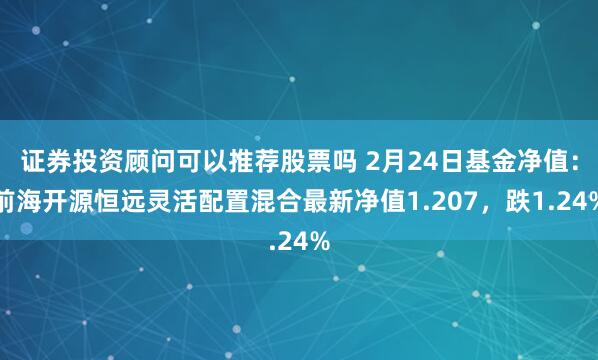 证券投资顾问可以推荐股票吗 2月24日基金净值：前海开源恒远灵活配置混合最新净值1.207，跌1.24%