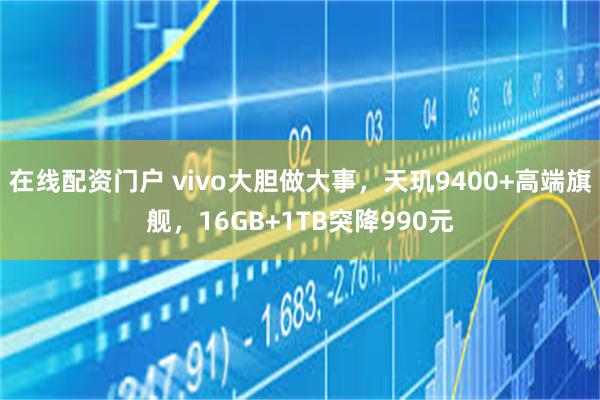 在线配资门户 vivo大胆做大事，天玑9400+高端旗舰，16GB+1TB突降990元