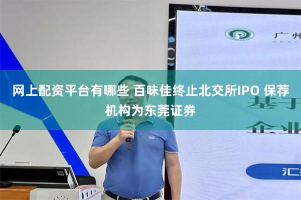 网上配资平台有哪些 百味佳终止北交所IPO 保荐机构为东莞证券