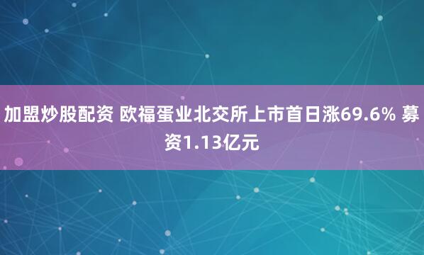 加盟炒股配资 欧福蛋业北交所上市首日涨69.6% 募资1.13亿元