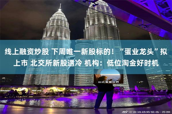 线上融资炒股 下周唯一新股标的！“蛋业龙头”拟上市 北交所新股遇冷 机构：低位淘金好时机