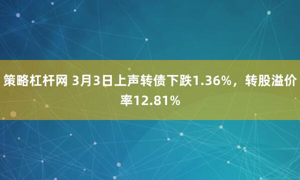 策略杠杆网 3月3日上声转债下跌1.36%，转股溢价率12.81%