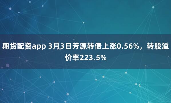 期货配资app 3月3日芳源转债上涨0.56%，转股溢价率223.5%