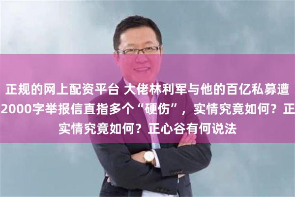 正规的网上配资平台 大佬林利军与他的百亿私募遭举报，投资人2000字举报信直指多个“硬伤”，实情究竟如何？正心谷有何说法