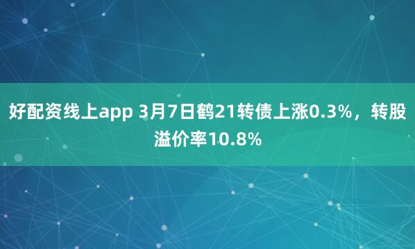 好配资线上app 3月7日鹤21转债上涨0.3%，转股溢价率10.8%