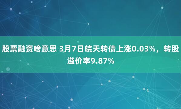 股票融资啥意思 3月7日皖天转债上涨0.03%，转股溢价率9.87%