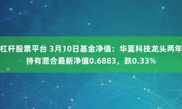 杠杆股票平台 3月10日基金净值：华夏科技龙头两年持有混合最新净值0.6883，跌0.33%