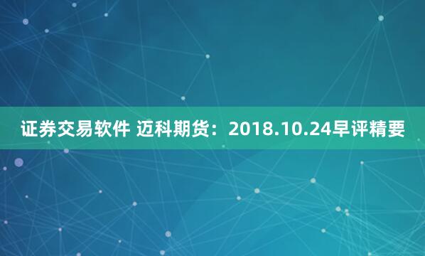 证券交易软件 迈科期货：2018.10.24早评精要