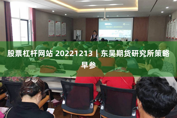 股票杠杆网站 20221213｜东吴期货研究所策略早参