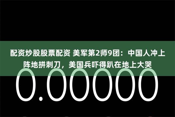 配资炒股股票配资 美军第2师9团：中国人冲上阵地拼刺刀，美国兵吓得趴在地上大哭