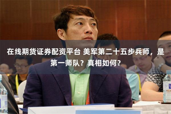 在线期货证券配资平台 美军第二十五步兵师，是第一师队？真相如何？