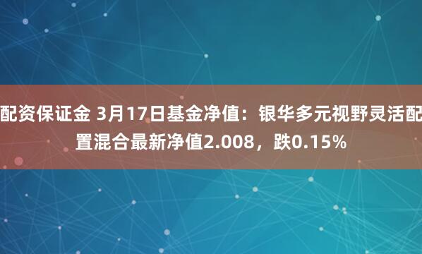 配资保证金 3月17日基金净值：银华多元视野灵活配置混合最新净值2.008，跌0.15%