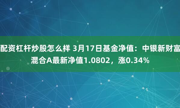 配资杠杆炒股怎么样 3月17日基金净值：中银新财富混合A最新净值1.0802，涨0.34%